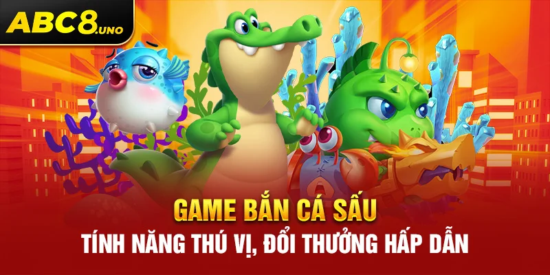 game-ban-ca-sau-tinh-nang-thu-vi-doi-thuong-hap-dan